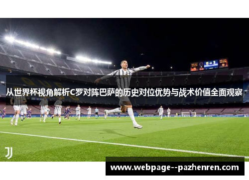 从世界杯视角解析C罗对阵巴萨的历史对位优势与战术价值全面观察 从世界杯视角解析C罗对阵巴萨的历史对位优势与战术价值全面观察