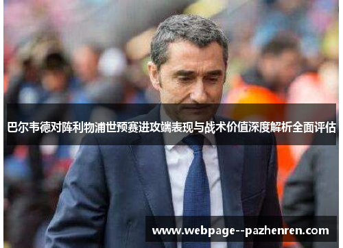巴尔韦德对阵利物浦世预赛进攻端表现与战术价值深度解析全面评估 巴尔韦德对阵利物浦世预赛进攻端表现与战术价值深度解析全面评估