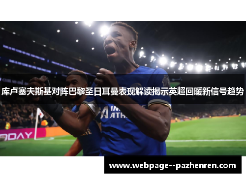 库卢塞夫斯基对阵巴黎圣日耳曼表现解读揭示英超回暖新信号趋势 库卢塞夫斯基对阵巴黎圣日耳曼表现解读揭示英超回暖新信号趋势