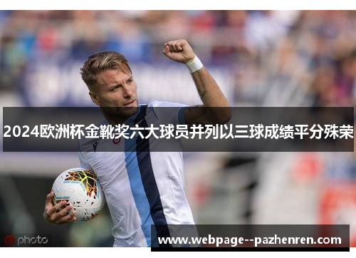 2024欧洲杯金靴奖六大球员并列以三球成绩平分殊荣 2024欧洲杯金靴奖六大球员并列以三球成绩平分殊荣