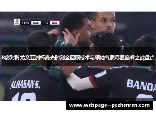 B席对阵尤文亚洲杯高光时刻全回顾技术与领袖气质尽显巅峰之战盘点