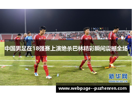 中国男足在18强赛上演绝杀巴林精彩瞬间震撼全场 中国男足在18强赛上演绝杀巴林精彩瞬间震撼全场