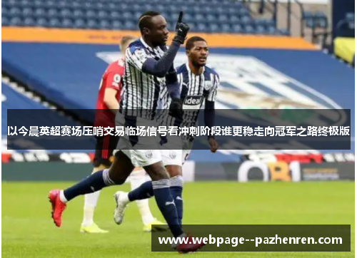 以今晨英超赛场压哨交易临场信号看冲刺阶段谁更稳走向冠军之路终极版 以今晨英超赛场压哨交易临场信号看冲刺阶段谁更稳走向冠军之路终极版