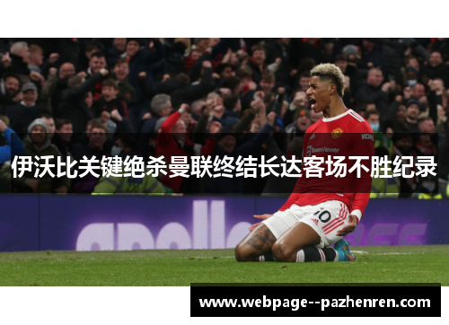伊沃比关键绝杀曼联终结长达客场不胜纪录 伊沃比关键绝杀曼联终结长达客场不胜纪录