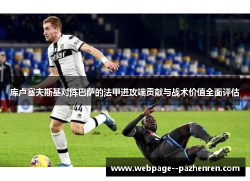 库卢塞夫斯基对阵巴萨的法甲进攻端贡献与战术价值全面评估
