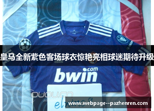 皇马全新紫色客场球衣惊艳亮相球迷期待升级 皇马全新紫色客场球衣惊艳亮相球迷期待升级