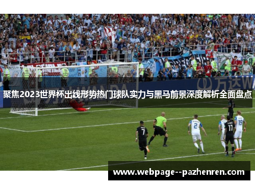 聚焦2023世界杯出线形势热门球队实力与黑马前景深度解析全面盘点 聚焦2023世界杯出线形势热门球队实力与黑马前景深度解析全面盘点